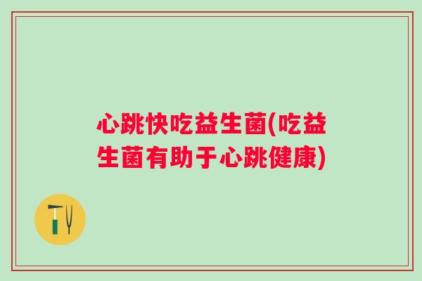 心跳快吃益生菌(吃益生菌有助于心跳健康) 心跳快吃益生菌(吃益生菌有助于心跳健康)