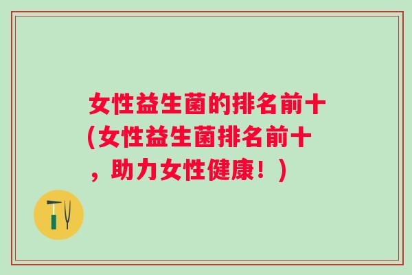 女性益生菌的排名前十(女性益生菌排名前十,助力女性健康!) 女性益生菌的排名前十(女性益生菌排名前十,助力女性健康!)