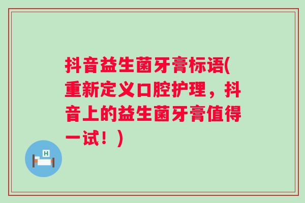 抖音益生菌牙膏标语(重新定义口腔护理,抖音上的益生菌牙膏值得一试!) 抖音益生菌牙膏标语(重新定义口腔护理,抖音上的益生菌牙膏值得一试!)