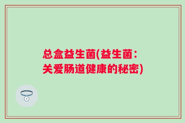 总盒益生菌(益生菌：关爱肠道健康的秘密)