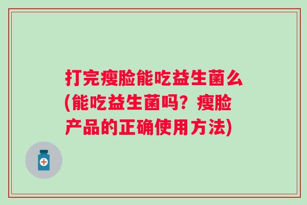 打完瘦脸能吃益生菌么(能吃益生菌吗?瘦脸产品的正确使用方法) 打完瘦脸能吃益生菌么(能吃益生菌吗?瘦脸产品的正确使用方法)