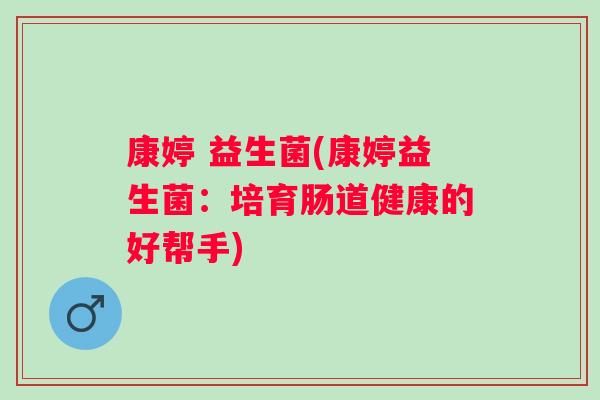 康婷 益生菌(康婷益生菌:培育肠道健康的好帮手) 康婷 益生菌(康婷益生菌:培育肠道健康的好帮手)