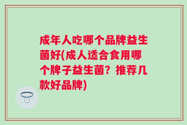 成年人吃哪个品牌益生菌好(成人适合食用哪个牌子益生菌?推荐几款好品牌) 成年人吃哪个品牌益生菌好(成人适合食用哪个牌子益生菌?推荐几款好品牌)