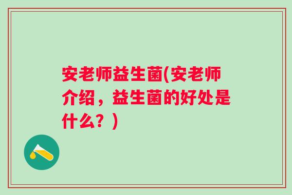 安老师益生菌(安老师介绍，益生菌的好处是什么？)