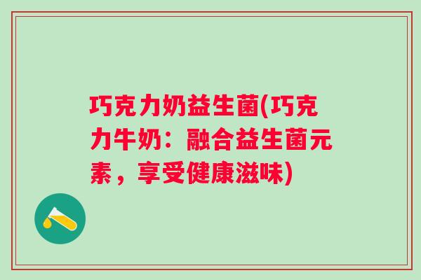 巧克力奶益生菌(巧克力牛奶:融合益生菌元素,享受健康滋味) 巧克力奶益生菌(巧克力牛奶:融合益生菌元素,享受健康滋味)