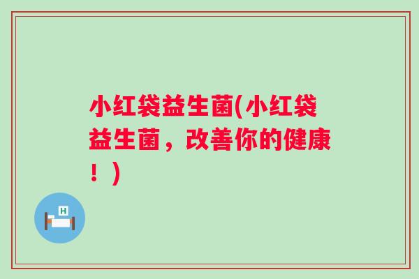小红袋益生菌(小红袋益生菌,改善你的健康!) 小红袋益生菌(小红袋益生菌,改善你的健康!)