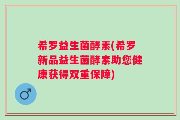 希罗益生菌酵素(希罗新品益生菌酵素助您健康获得双重保障) 希罗益生菌酵素(希罗新品益生菌酵素助您健康获得双重保障)