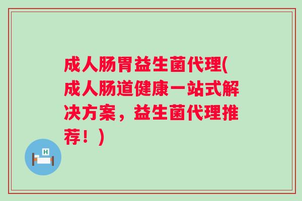 成人肠胃益生菌代理(成人肠道健康一站式解决方案，益生菌代理推荐！)