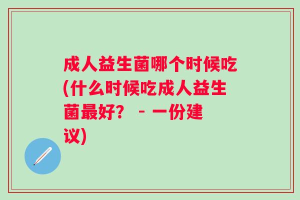 成人益生菌哪个时候吃(什么时候吃成人益生菌最好？ - 一份建议)