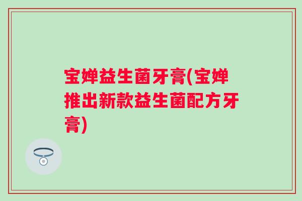 宝婵益生菌牙膏(宝婵推出新款益生菌配方牙膏) 宝婵益生菌牙膏(宝婵推出新款益生菌配方牙膏)
