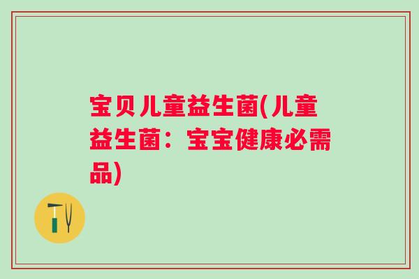宝贝儿童益生菌(儿童益生菌：宝宝健康必需品)