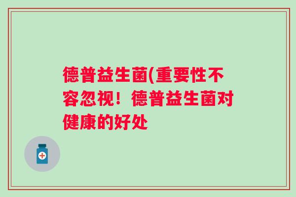 德普益生菌(重要性不容忽视!德普益生菌对健康的好处 德普益生菌(重要性不容忽视!德普益生菌对健康的好处