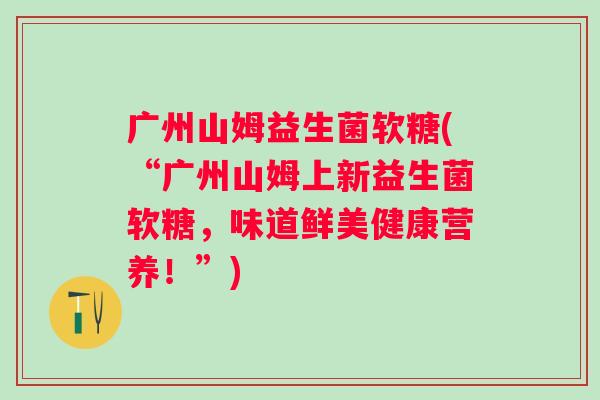 广州山姆益生菌软糖(“广州山姆上新益生菌软糖，味道鲜美健康营养！”)