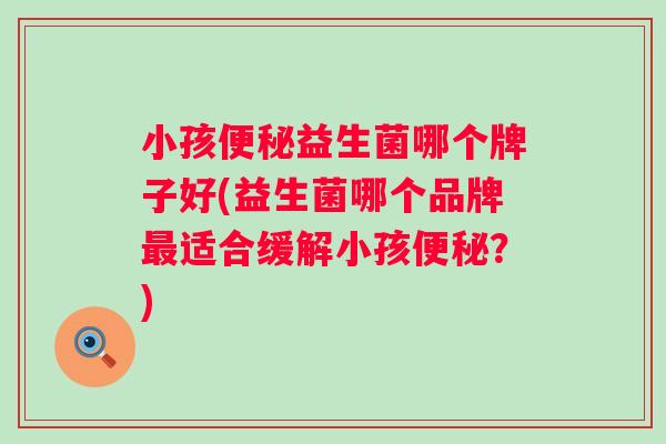 小孩益生菌哪个牌子好(益生菌哪个品牌适合缓解小孩?) 小孩益生菌哪个牌子好(益生菌哪个品牌适合缓解小孩?)