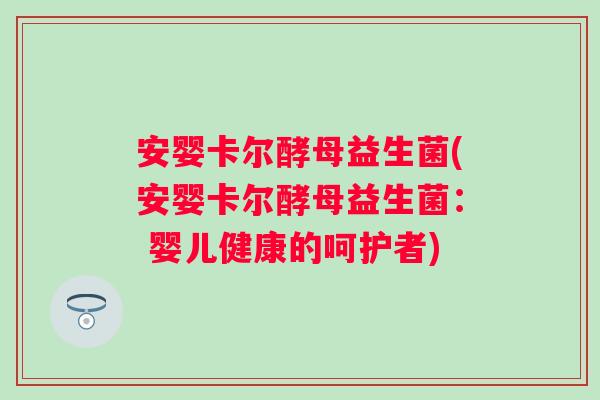 安婴卡尔酵母益生菌(安婴卡尔酵母益生菌: 婴儿健康的呵护者) 安婴卡尔酵母益生菌(安婴卡尔酵母益生菌: 婴儿健康的呵护者)