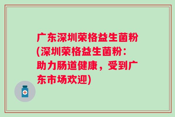 广东深圳荣格益生菌粉(深圳荣格益生菌粉：助力肠道健康，受到广东市场欢迎)