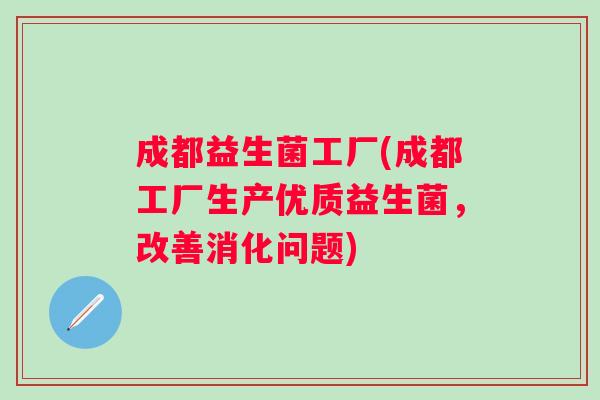 成都益生菌工厂(成都工厂生产优质益生菌,改善消化问题) 成都益生菌工厂(成都工厂生产优质益生菌,改善消化问题)