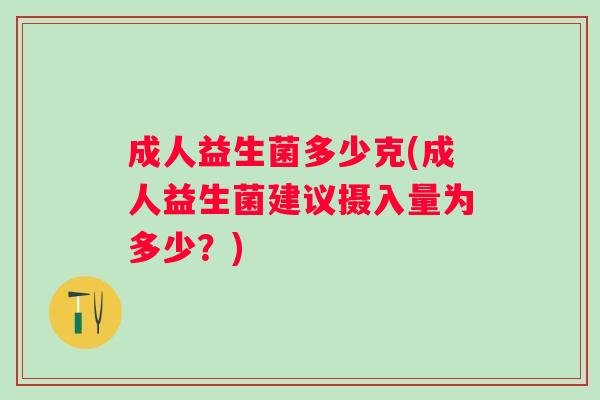 成人益生菌多少克(成人益生菌建议摄入量为多少？)