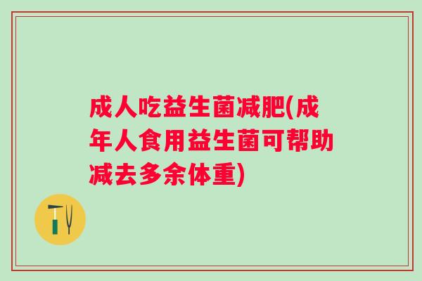 成人吃益生菌(成年人食用益生菌可帮助减去多余体重) 成人吃益生菌(成年人食用益生菌可帮助减去多余体重)