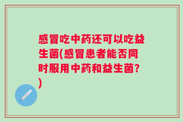 吃还可以吃益生菌(患者能否同时服用和益生菌?) 吃还可以吃益生菌(患者能否同时服用和益生菌?)