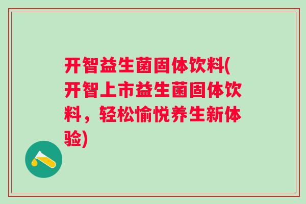 开智益生菌固体饮料(开智上市益生菌固体饮料,轻松愉悦养生新体验) 开智益生菌固体饮料(开智上市益生菌固体饮料,轻松愉悦养生新体验)