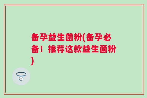 备孕益生菌粉(备孕必备！推荐这款益生菌粉)