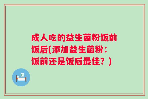 成人吃的益生菌粉饭前饭后(添加益生菌粉:饭前还是饭后佳?) 成人吃的益生菌粉饭前饭后(添加益生菌粉:饭前还是饭后佳?)