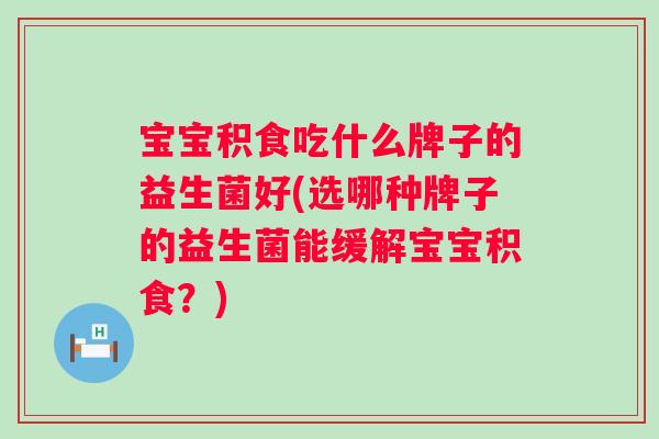 宝宝积食吃什么牌子的益生菌好(选哪种牌子的益生菌能缓解宝宝积食？)