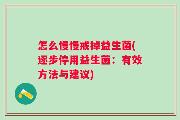 怎么慢慢戒掉益生菌(逐步停用益生菌:有效方法与建议) 怎么慢慢戒掉益生菌(逐步停用益生菌:有效方法与建议)