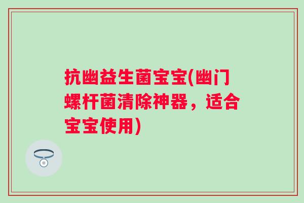 抗幽益生菌宝宝(幽门螺杆菌清除神器,适合宝宝使用) 抗幽益生菌宝宝(幽门螺杆菌清除神器,适合宝宝使用)