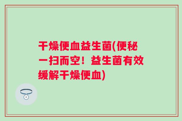 干燥便益生菌(一扫而空!益生菌有效缓解干燥便) 干燥便益生菌(一扫而空!益生菌有效缓解干燥便)