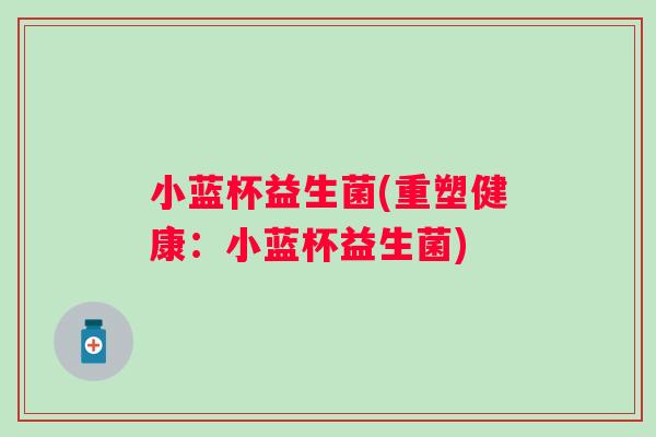 小蓝杯益生菌(重塑健康:小蓝杯益生菌) 小蓝杯益生菌(重塑健康:小蓝杯益生菌)
