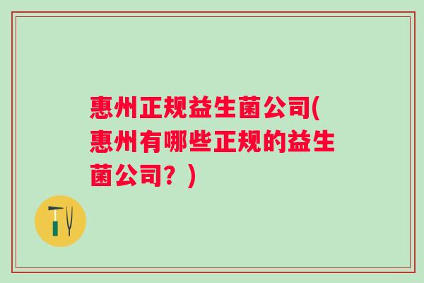 惠州正规益生菌公司(惠州有哪些正规的益生菌公司?) 惠州正规益生菌公司(惠州有哪些正规的益生菌公司?)
