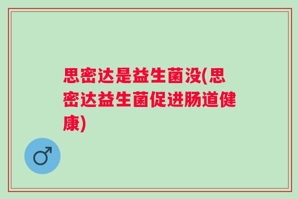 思密达是益生菌没(思密达益生菌促进肠道健康)