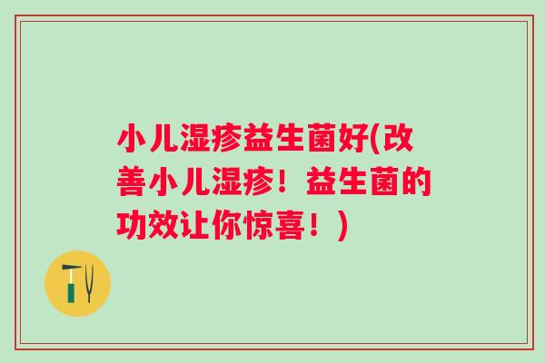 小儿益生菌好(改善小儿！益生菌的功效让你惊喜！)