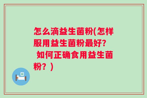 怎么滴益生菌粉(怎样服用益生菌粉好? 如何正确食用益生菌粉?) 怎么滴益生菌粉(怎样服用益生菌粉好? 如何正确食用益生菌粉?)