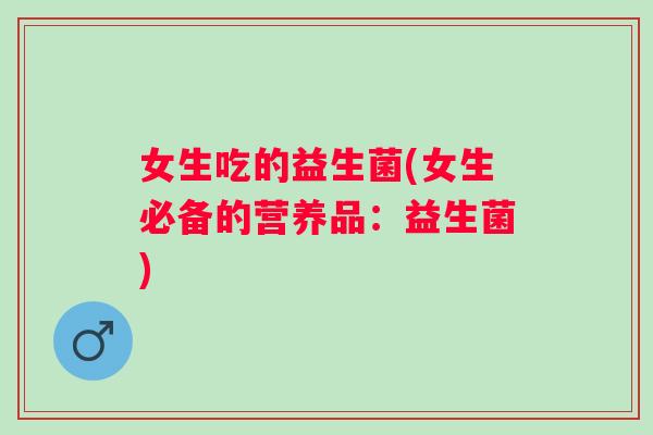 女生吃的益生菌(女生必备的营养品:益生菌) 女生吃的益生菌(女生必备的营养品:益生菌)