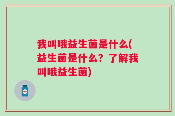 我叫哦益生菌是什么(益生菌是什么?了解我叫哦益生菌) 我叫哦益生菌是什么(益生菌是什么?了解我叫哦益生菌)
