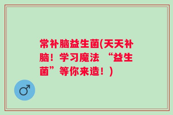 常补脑益生菌(天天补脑！学习魔法 “益生菌”等你来造！)