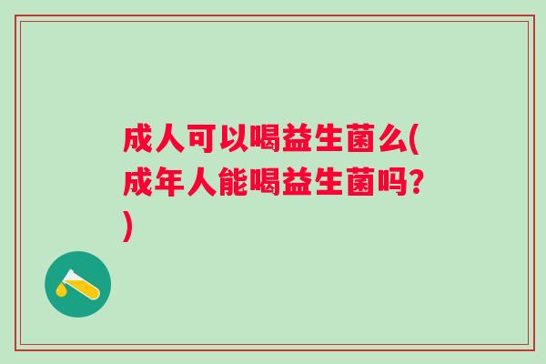 成人可以喝益生菌么(成年人能喝益生菌吗?) 成人可以喝益生菌么(成年人能喝益生菌吗?)