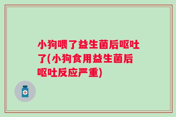 小狗喂了益生菌后了(小狗食用益生菌后反应严重) 小狗喂了益生菌后了(小狗食用益生菌后反应严重)