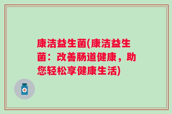 康洁益生菌(康洁益生菌:改善肠道健康,助您轻松享健康生活) 康洁益生菌(康洁益生菌:改善肠道健康,助您轻松享健康生活)