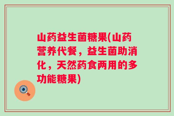 山药益生菌糖果(山药营养代餐，益生菌助消化，天然药食两用的多功能糖果)