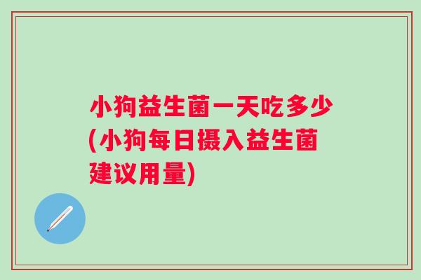 小狗益生菌一天吃多少(小狗每日摄入益生菌建议用量) 小狗益生菌一天吃多少(小狗每日摄入益生菌建议用量)