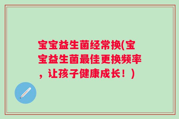 宝宝益生菌经常换(宝宝益生菌佳更换频率,让孩子健康成长!) 宝宝益生菌经常换(宝宝益生菌佳更换频率,让孩子健康成长!)