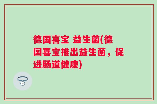 德国喜宝 益生菌(德国喜宝推出益生菌,促进肠道健康) 德国喜宝 益生菌(德国喜宝推出益生菌,促进肠道健康)