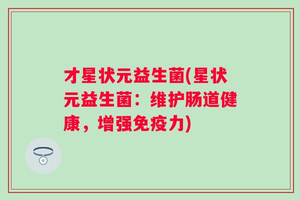 才星状元益生菌(星状元益生菌:维护肠道健康,增强力) 才星状元益生菌(星状元益生菌:维护肠道健康,增强力)