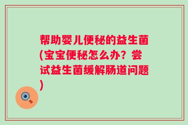 帮助婴儿的益生菌(宝宝怎么办？尝试益生菌缓解肠道问题)