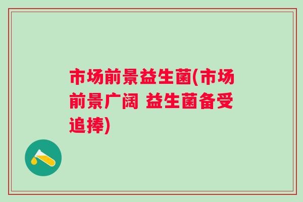 市场前景益生菌(市场前景广阔 益生菌备受追捧) 市场前景益生菌(市场前景广阔 益生菌备受追捧)