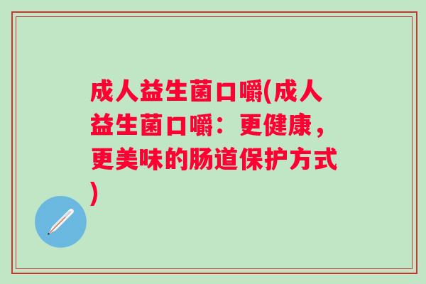成人益生菌口嚼(成人益生菌口嚼:更健康,更美味的肠道保护方式) 成人益生菌口嚼(成人益生菌口嚼:更健康,更美味的肠道保护方式)